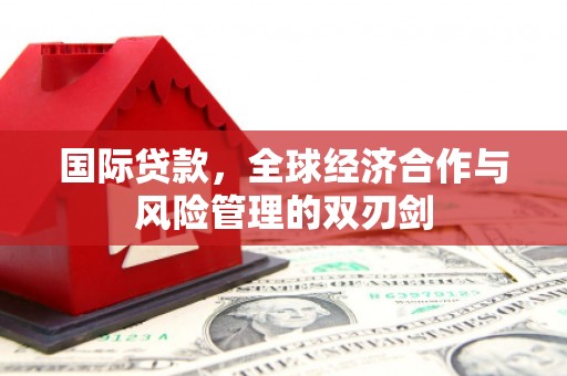 邱县国际贷款，全球经济合作与风险管理的双刃剑