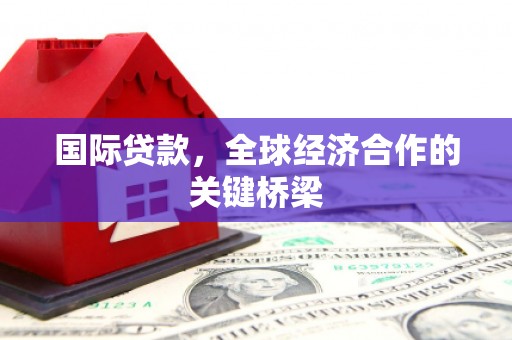邱县国际贷款，全球经济合作的关键桥梁