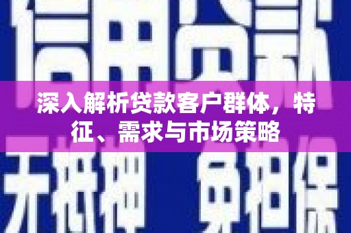 邱县深入解析贷款客户群体，特征、需求与市场策略