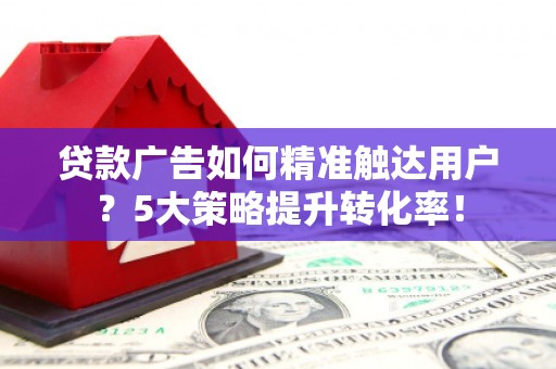 邱县贷款广告如何精准触达用户？5大策略提升转化率！