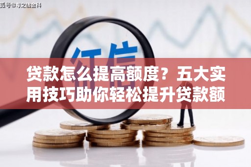邱县贷款怎么提高额度？五大实用技巧助你轻松提升贷款额度