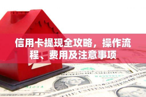 邱县信用卡提现全攻略，操作流程、费用及注意事项