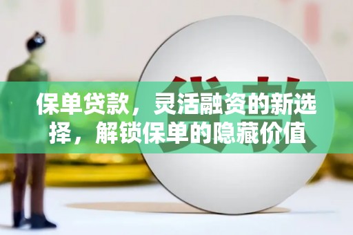 邱县保单贷款，灵活融资的新选择，解锁保单的隐藏价值