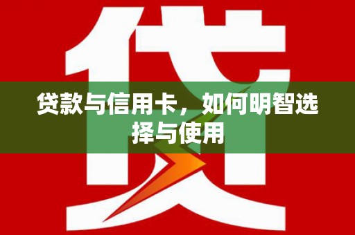 邱县贷款与信用卡，如何明智选择与使用