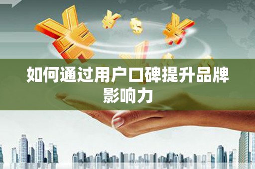 邱县如何通过用户口碑提升品牌影响力