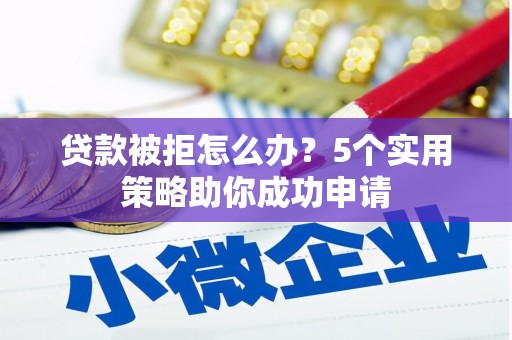 邱县贷款被拒怎么办？5个实用策略助你成功申请