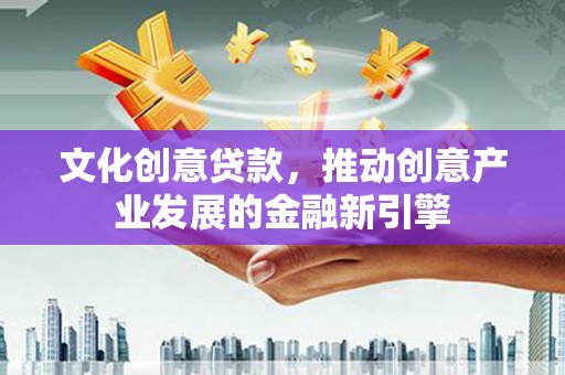 邱县文化创意贷款，推动创意产业发展的金融新引擎