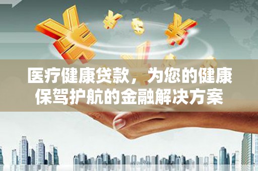 邱县医疗健康贷款，为您的健康保驾护航的金融解决方案