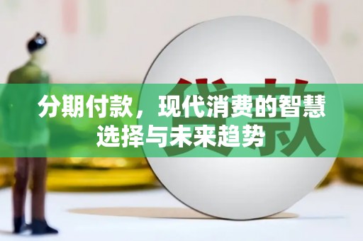 邱县分期付款，现代消费的智慧选择与未来趋势