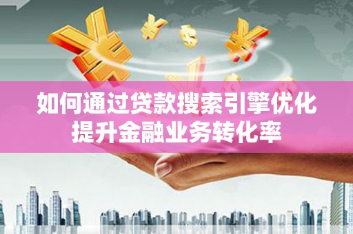 邱县如何通过贷款搜索引擎优化提升金融业务转化率