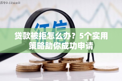 邱县贷款被拒怎么办？5个实用策略助你成功申请