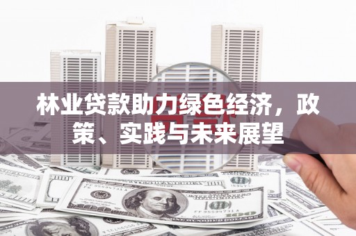 邱县林业贷款助力绿色经济，政策、实践与未来展望