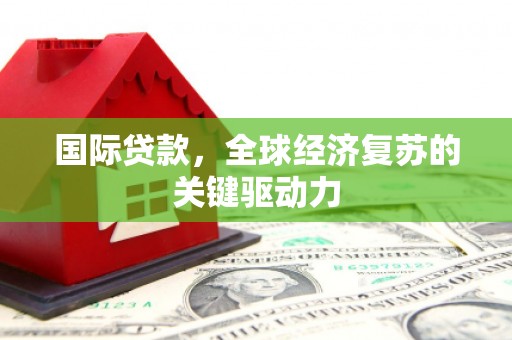 邱县国际贷款，全球经济复苏的关键驱动力