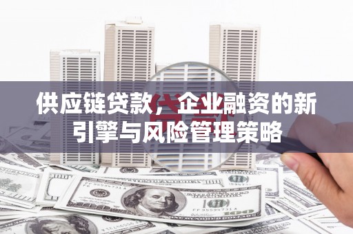 邱县供应链贷款，企业融资的新引擎与风险管理策略