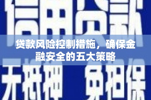 邱县贷款风险控制措施，确保金融安全的五大策略