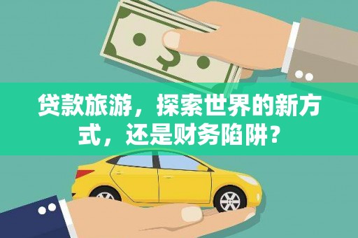 邱县贷款旅游，探索世界的新方式，还是财务陷阱？