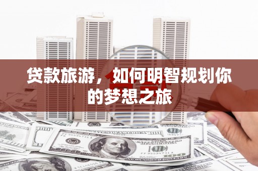 邱县贷款旅游，如何明智规划你的梦想之旅