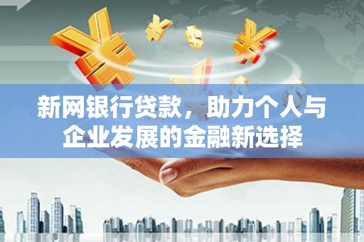 邱县新网银行贷款，助力个人与企业发展的金融新选择