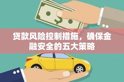 邱县贷款风险控制措施，确保金融安全的五大策略