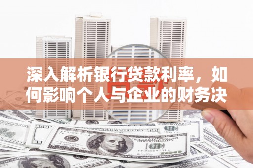 邱县深入解析银行贷款利率，如何影响个人与企业的财务决策