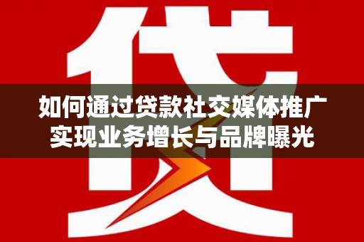 邱县如何通过贷款社交媒体推广实现业务增长与品牌曝光