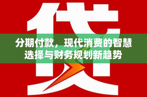 邱县分期付款，现代消费的智慧选择与财务规划新趋势