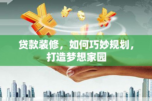 邱县贷款装修，如何巧妙规划，打造梦想家园