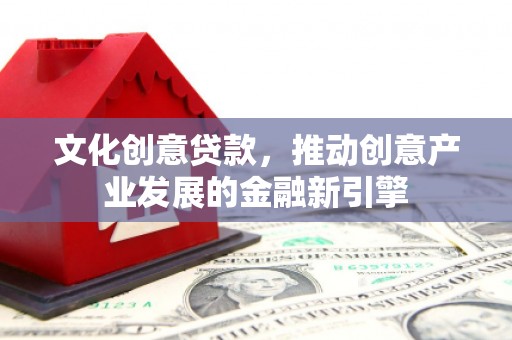 邱县文化创意贷款，推动创意产业发展的金融新引擎