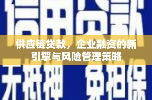 邱县供应链贷款，企业融资的新引擎与风险管理策略