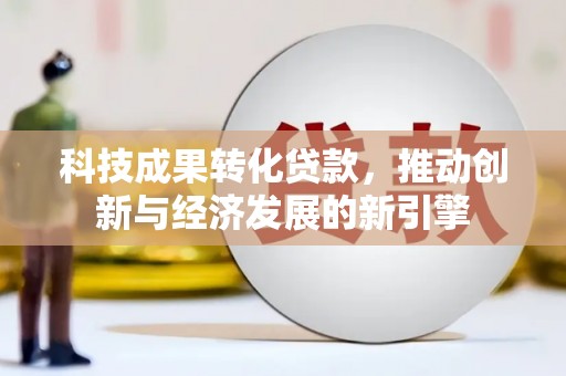 邱县科技成果转化贷款，推动创新与经济发展的新引擎