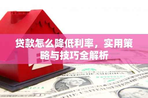 邱县贷款怎么降低利率，实用策略与技巧全解析