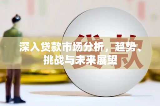 邱县深入贷款市场分析，趋势、挑战与未来展望
