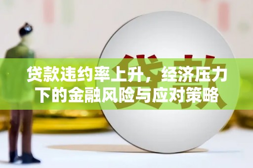 邱县贷款违约率上升，经济压力下的金融风险与应对策略