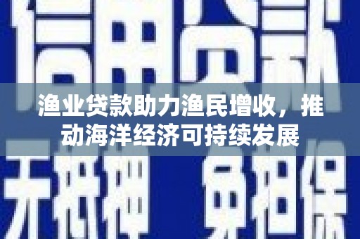 邱县渔业贷款助力渔民增收，推动海洋经济可持续发展
