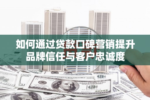 邱县如何通过贷款口碑营销提升品牌信任与客户忠诚度