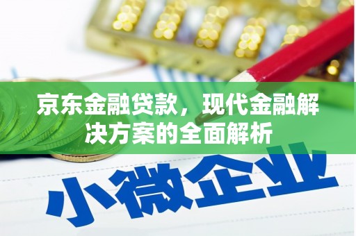 邱县京东金融贷款，现代金融解决方案的全面解析