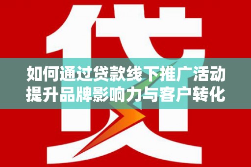 邱县如何通过贷款线下推广活动提升品牌影响力与客户转化率