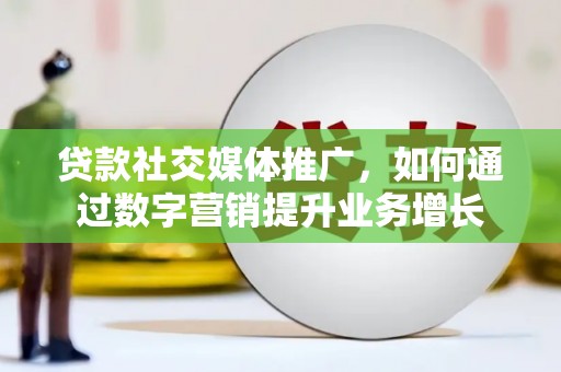 邱县贷款社交媒体推广，如何通过数字营销提升业务增长