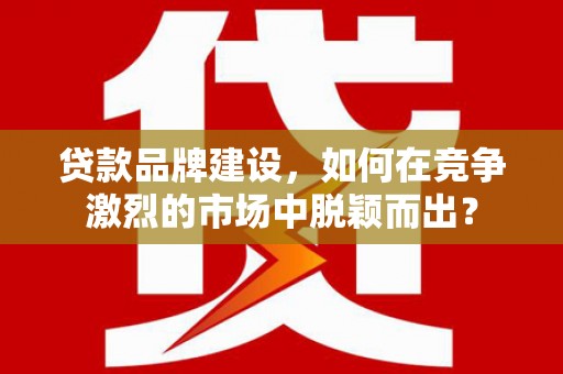 邱县贷款品牌建设，如何在竞争激烈的市场中脱颖而出？