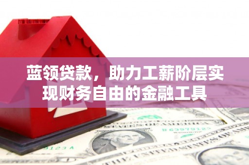 邱县蓝领贷款，助力工薪阶层实现财务自由的金融工具