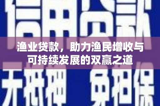 邱县渔业贷款，助力渔民增收与可持续发展的双赢之道