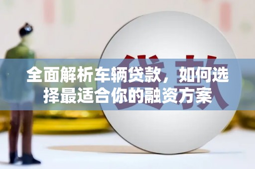 邱县全面解析车辆贷款，如何选择最适合你的融资方案