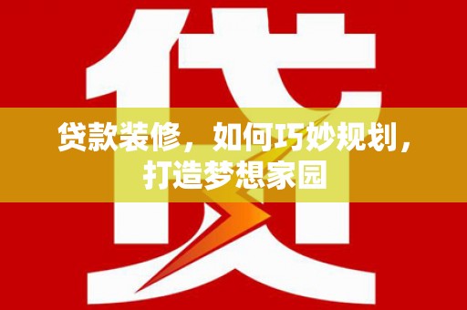 邱县贷款装修，如何巧妙规划，打造梦想家园