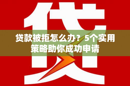 邱县贷款被拒怎么办？5个实用策略助你成功申请