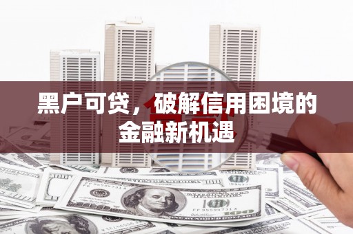 邱县黑户可贷，破解信用困境的金融新机遇