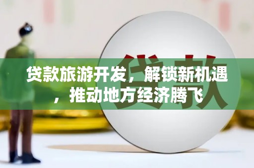 邱县贷款旅游开发，解锁新机遇，推动地方经济腾飞