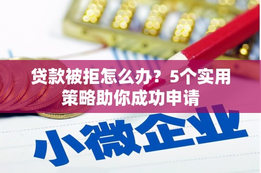 邱县贷款被拒怎么办？5个实用策略助你成功申请