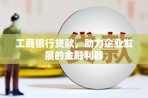 邱县工商银行贷款，助力企业发展的金融利器