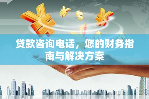 邱县贷款咨询电话，您的财务指南与解决方案