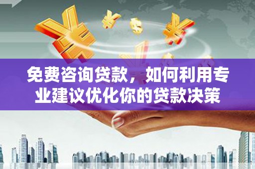 邱县免费咨询贷款，如何利用专业建议优化你的贷款决策